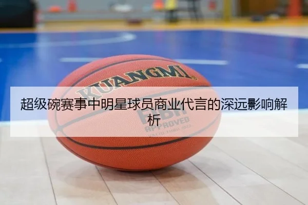 超级碗赛事中明星球员商业代言的深远影响解析